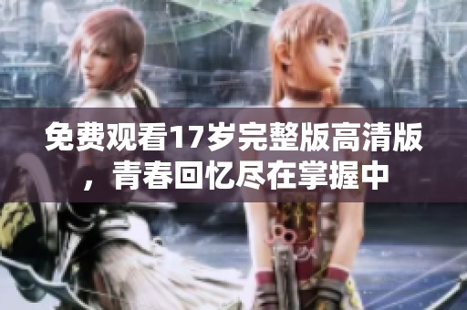 免费观看17岁完整版高清版，青春回忆尽在掌握中