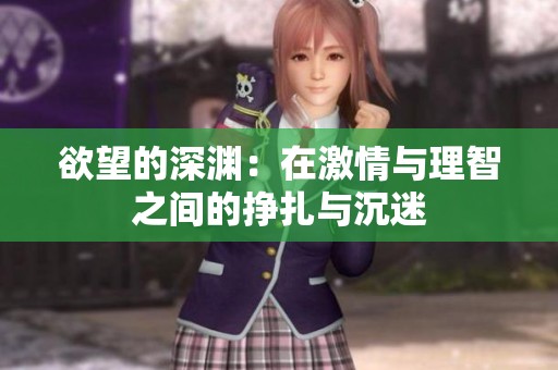 欲望的深渊：在激情与理智之间的挣扎与沉迷