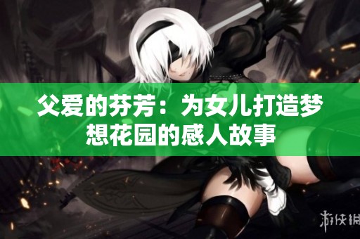 父爱的芬芳：为女儿打造梦想花园的感人故事
