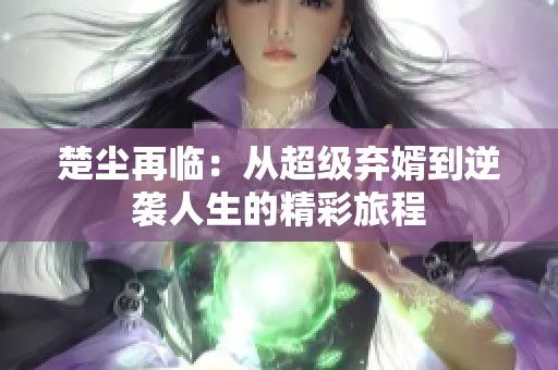 楚尘再临：从超级弃婿到逆袭人生的精彩旅程