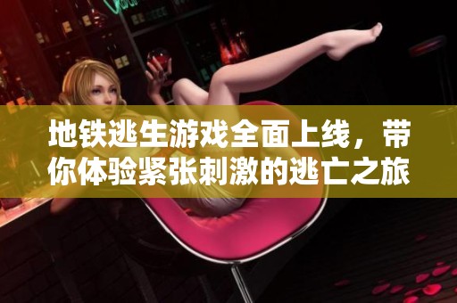 地铁逃生游戏全面上线，带你体验紧张刺激的逃亡之旅