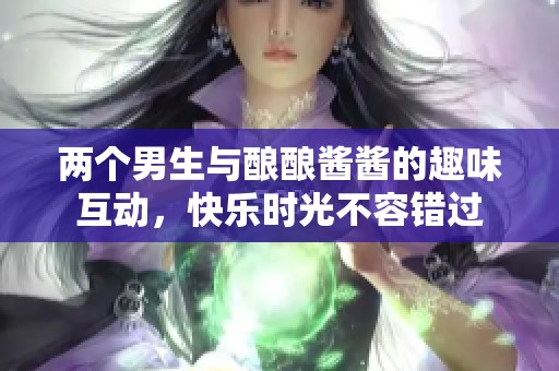 两个男生与酿酿酱酱的趣味互动，快乐时光不容错过