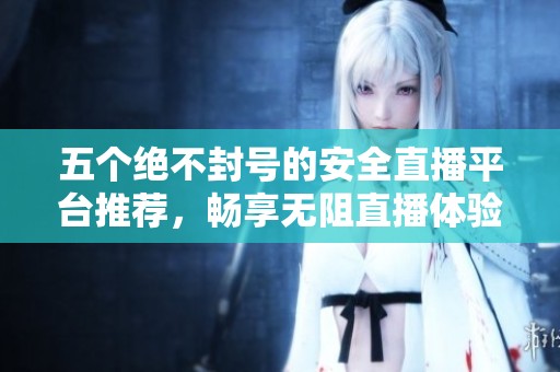 五个绝不封号的安全直播平台推荐，畅享无阻直播体验