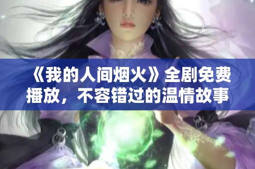 《我的人间烟火》全剧免费播放，不容错过的温情故事！