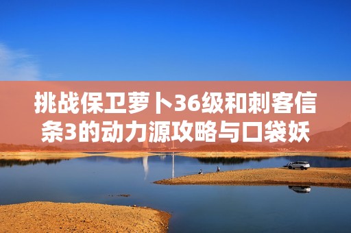 挑战保卫萝卜36级和刺客信条3的动力源攻略与口袋妖怪极光石获取技巧