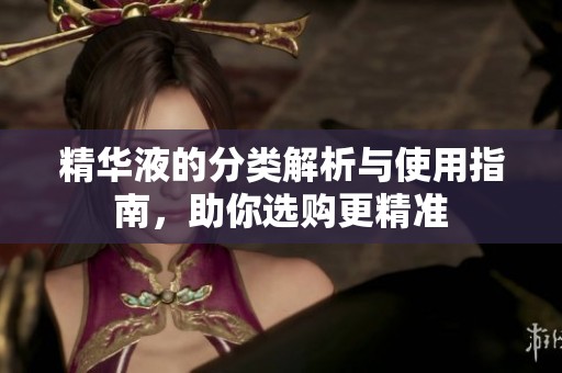 精华液的分类解析与使用指南，助你选购更精准