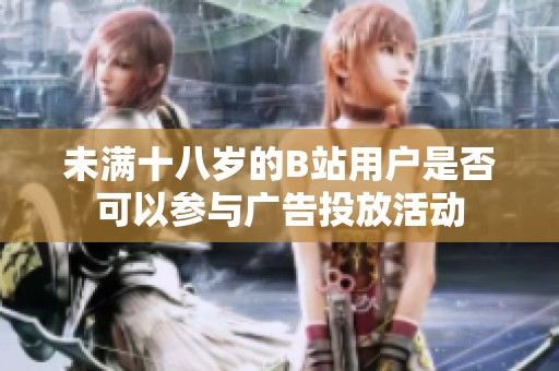 未满十八岁的B站用户是否可以参与广告投放活动
