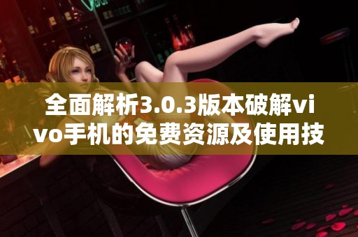 全面解析3.0.3版本破解vivo手机的免费资源及使用技巧