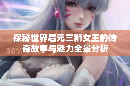 探秘世界启元三狮女王的传奇故事与魅力全景分析