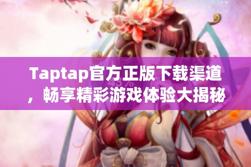 Taptap官方正版下载渠道，畅享精彩游戏体验大揭秘