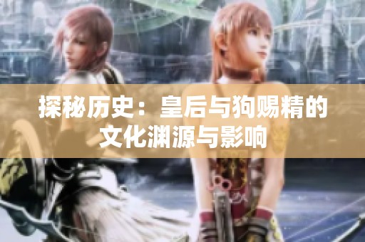 探秘历史：皇后与狗赐精的文化渊源与影响