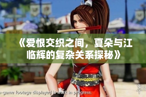 《爱恨交织之间，夏朵与江临辉的复杂关系探秘》