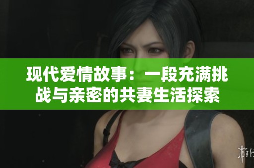 现代爱情故事：一段充满挑战与亲密的共妻生活探索