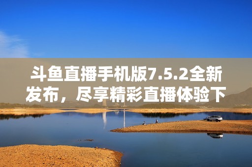 斗鱼直播手机版7.5.2全新发布，尽享精彩直播体验下载开启乐趣