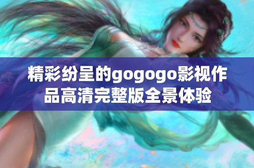 精彩纷呈的gogogo影视作品高清完整版全景体验