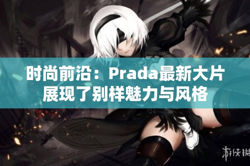 时尚前沿：Prada最新大片展现了别样魅力与风格