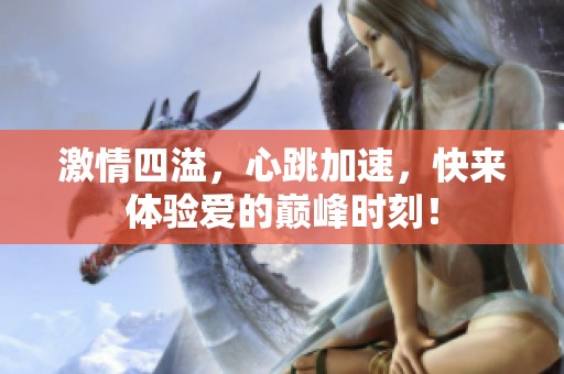 激情四溢，心跳加速，快来体验爱的巅峰时刻！