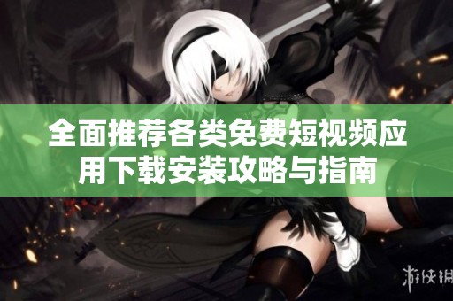 全面推荐各类免费短视频应用下载安装攻略与指南