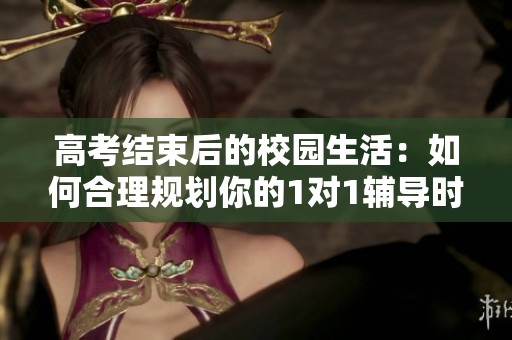 高考结束后的校园生活：如何合理规划你的1对1辅导时光