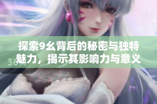 探索9幺背后的秘密与独特魅力，揭示其影响力与意义