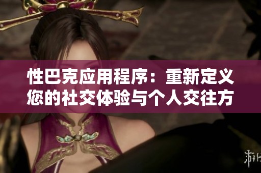 性巴克应用程序：重新定义您的社交体验与个人交往方式
