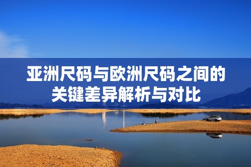 亚洲尺码与欧洲尺码之间的关键差异解析与对比