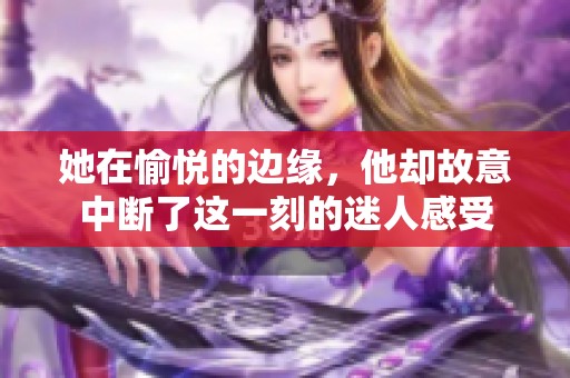 她在愉悦的边缘，他却故意中断了这一刻的迷人感受