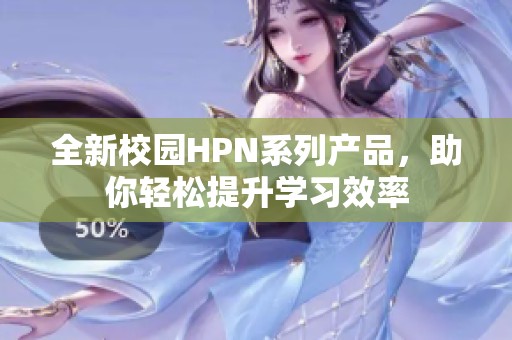 全新校园HPN系列产品，助你轻松提升学习效率