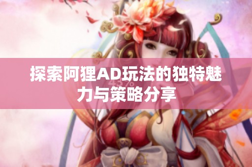 探索阿狸AD玩法的独特魅力与策略分享
