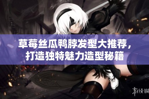 草莓丝瓜鸭脖发型大推荐，打造独特魅力造型秘籍