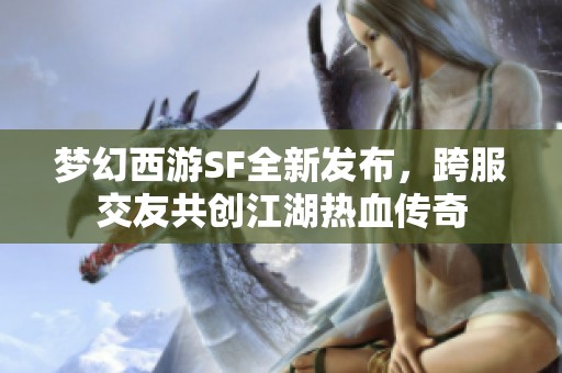 梦幻西游SF全新发布，跨服交友共创江湖热血传奇