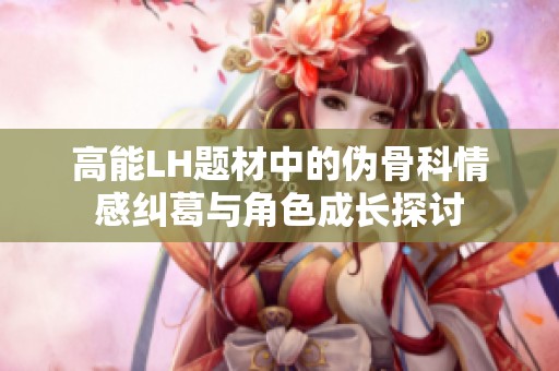 高能LH题材中的伪骨科情感纠葛与角色成长探讨
