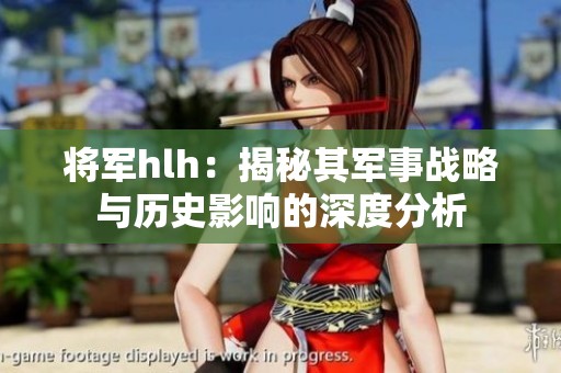 将军hlh：揭秘其军事战略与历史影响的深度分析