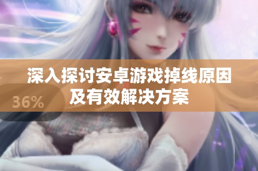 深入探讨安卓游戏掉线原因及有效解决方案