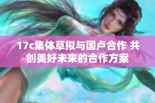 17c集体草拟与国卢合作 共创美好未来的合作方案