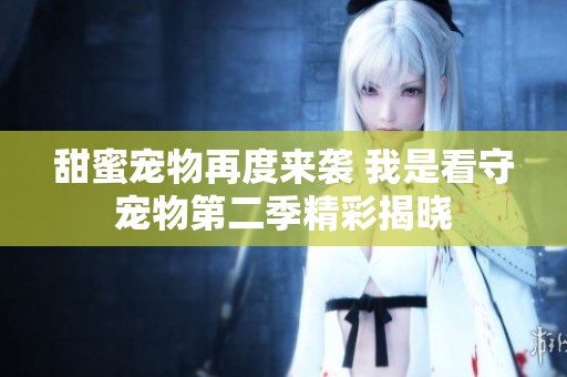 甜蜜宠物再度来袭 我是看守宠物第二季精彩揭晓