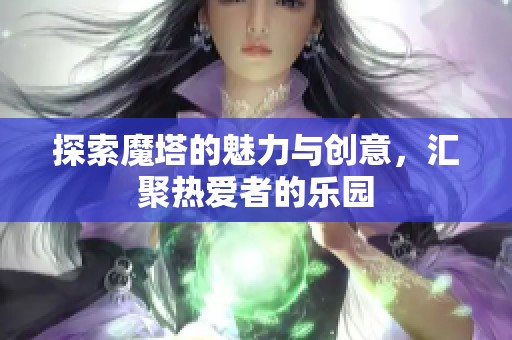 探索魔塔的魅力与创意，汇聚热爱者的乐园