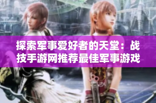 探索军事爱好者的天堂：战技手游网推荐最佳军事游戏大揭秘