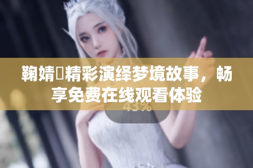 鞠婧祎精彩演绎梦境故事，畅享免费在线观看体验