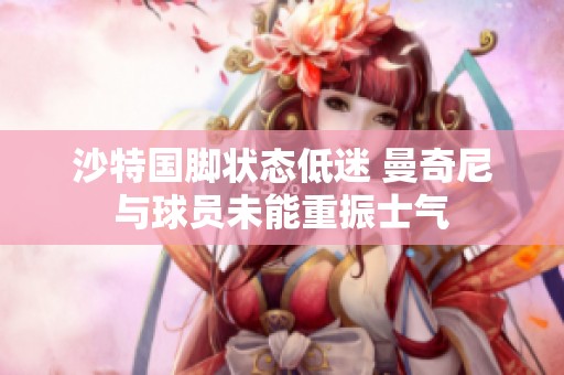 沙特国脚状态低迷 曼奇尼与球员未能重振士气