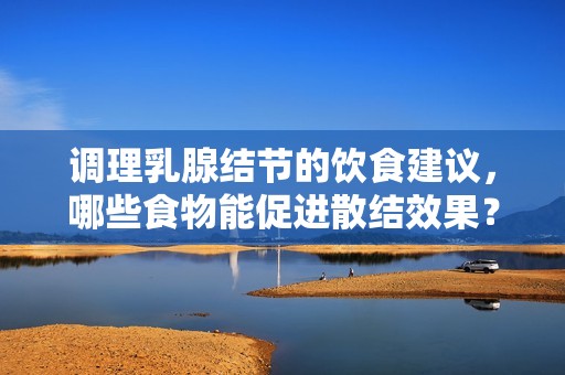 调理乳腺结节的饮食建议，哪些食物能促进散结效果？