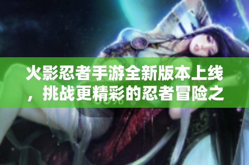 火影忍者手游全新版本上线，挑战更精彩的忍者冒险之旅