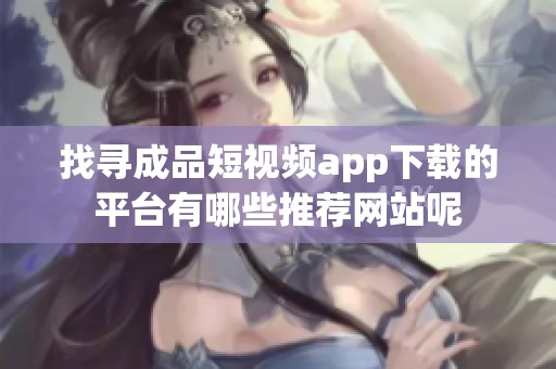 找寻成品短视频app下载的平台有哪些推荐网站呢