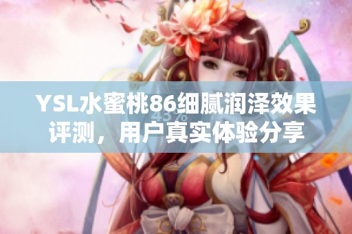YSL水蜜桃86细腻润泽效果评测，用户真实体验分享