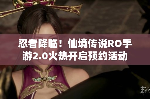 忍者降临！仙境传说RO手游2.0火热开启预约活动
