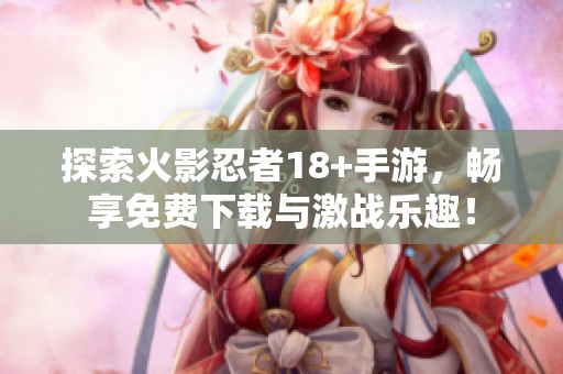 探索火影忍者18+手游，畅享免费下载与激战乐趣！