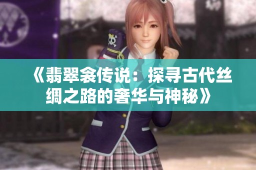 《翡翠衾传说：探寻古代丝绸之路的奢华与神秘》
