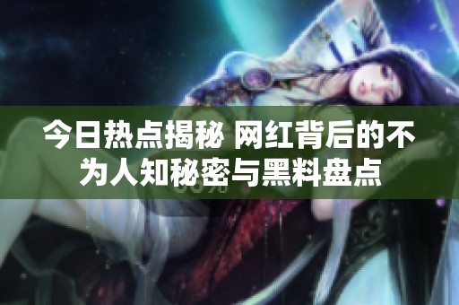 今日热点揭秘 网红背后的不为人知秘密与黑料盘点
