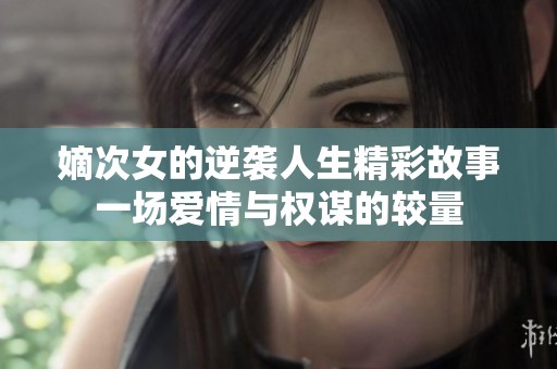 嫡次女的逆袭人生精彩故事一场爱情与权谋的较量