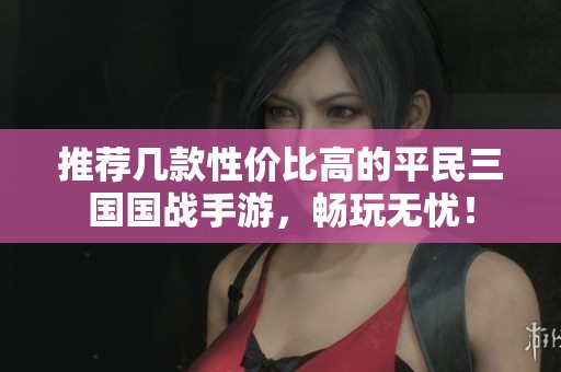 推荐几款性价比高的平民三国国战手游，畅玩无忧！